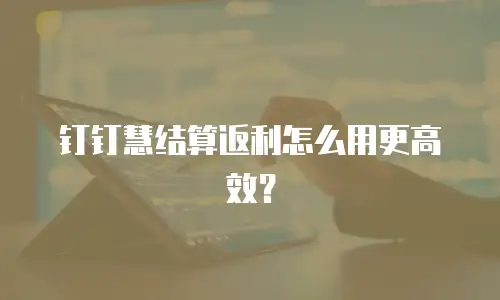 钉钉慧结算返利怎么用更高效？