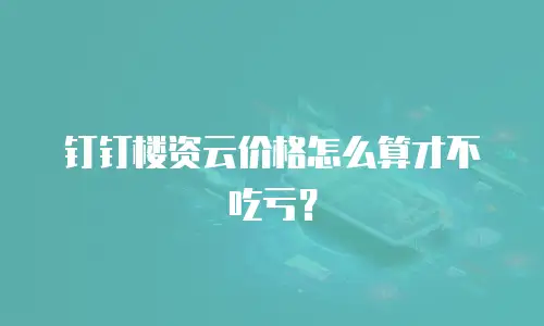 钉钉楼资云价格怎么算才不吃亏？