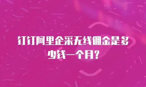 钉钉阿里企采无线佣金是多少钱一个月？