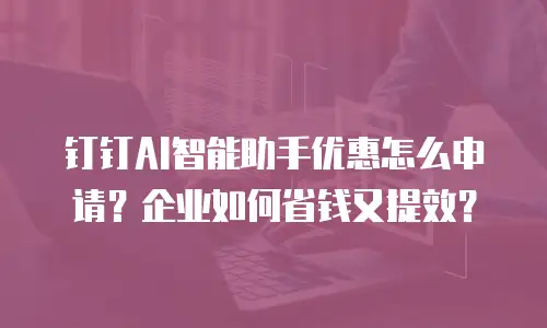 钉钉AI智能助手优惠怎么申请？企业如何省钱又提效？
