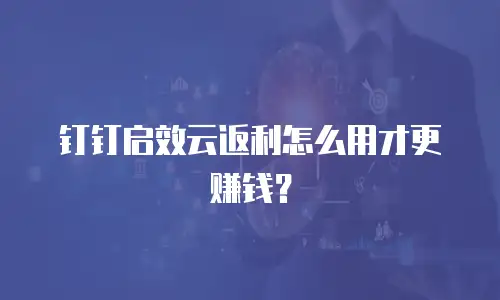 钉钉启效云返利怎么用才更赚钱？