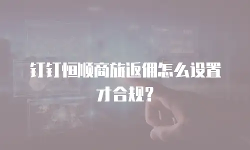 钉钉恒顺商旅返佣怎么设置才合规？