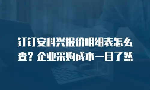 钉钉安科兴报价明细表怎么查？企业采购成本一目了然