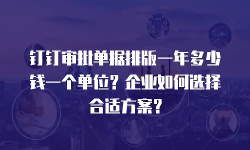 钉钉审批单据排版一年多少钱一个单位？企业如何选择合适方案？