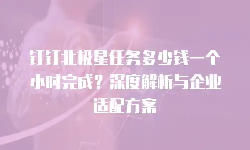 钉钉北极星任务多少钱一个小时完成？深度解析与企业适配方案