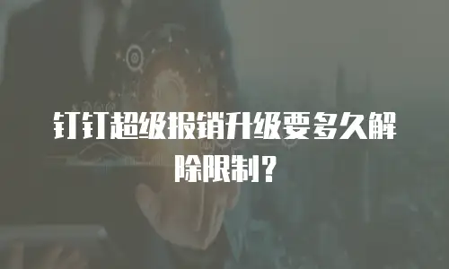 钉钉超级报销升级要多久解除限制？
