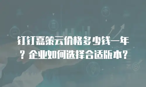 钉钉嘉策云价格多少钱一年？企业如何选择合适版本？