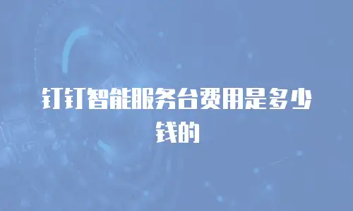 钉钉智能服务台费用是多少钱的