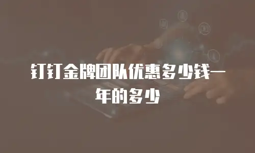钉钉金牌团队优惠多少钱一年的多少