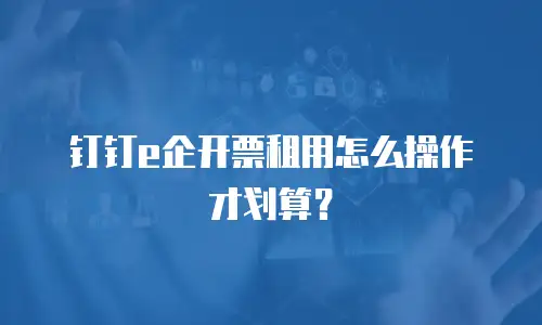 钉钉e企开票租用怎么操作才划算？