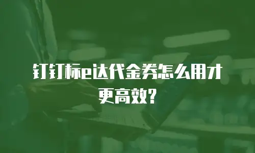钉钉标e达代金券怎么用才更高效？