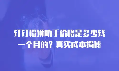 钉钉橙狮助手价格是多少钱一个月的？真实成本揭秘