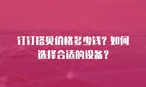 钉钉搭贝价格多少钱？如何选择合适的设备？