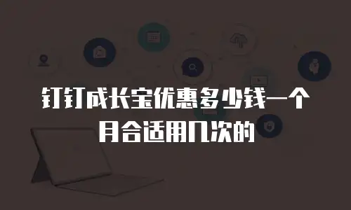 钉钉成长宝优惠多少钱一个月合适用几次的