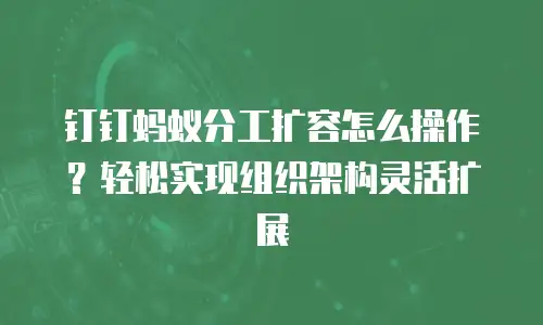钉钉蚂蚁分工扩容怎么操作？轻松实现组织架构灵活扩展