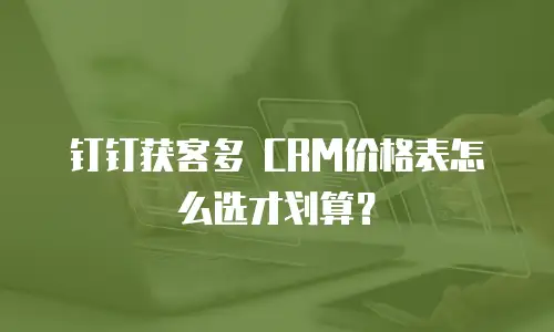 钉钉获客多 CRM价格表怎么选才划算？
