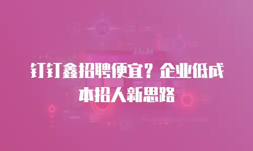 钉钉鑫招聘便宜？企业低成本招人新思路