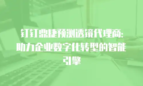 钉钉鼎捷预测透镜代理商：助力企业数字化转型的智能引擎