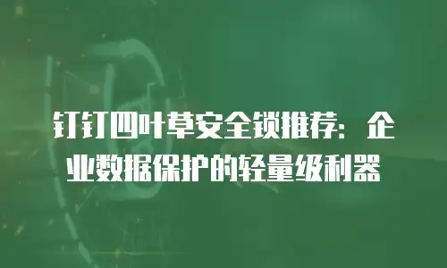 钉钉四叶草安全锁推荐：企业数据保护的轻量级利器