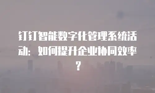 钉钉智能数字化管理系统活动：如何提升企业协同效率？