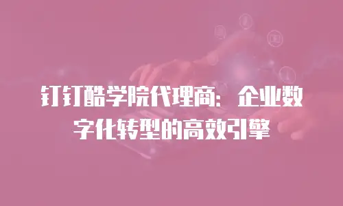 钉钉酷学院代理商：企业数字化转型的高效引擎