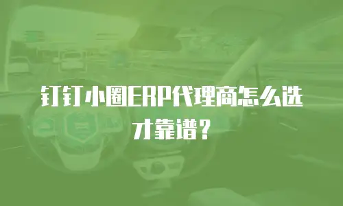 钉钉小圈ERP代理商怎么选才靠谱？