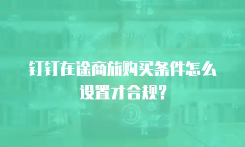 钉钉在途商旅购买条件怎么设置才合规？