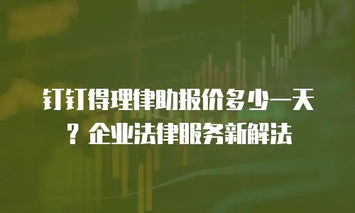 钉钉得理律助报价多少一天？企业法律服务新解法