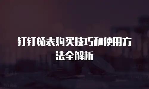 钉钉畅表购买技巧和使用方法全解析