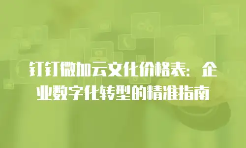 钉钉微加云文化价格表：企业数字化转型的精准指南