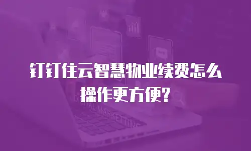 钉钉住云智慧物业续费怎么操作更方便？