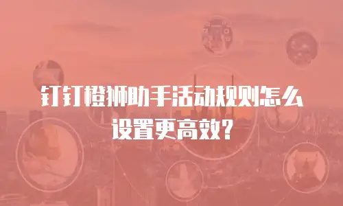 钉钉橙狮助手活动规则怎么设置更高效？