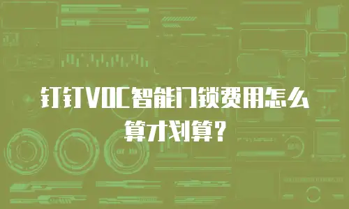 钉钉VOC智能门锁费用怎么算才划算？