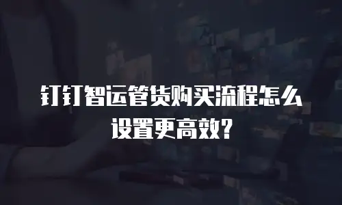 钉钉智运管货购买流程怎么设置更高效？