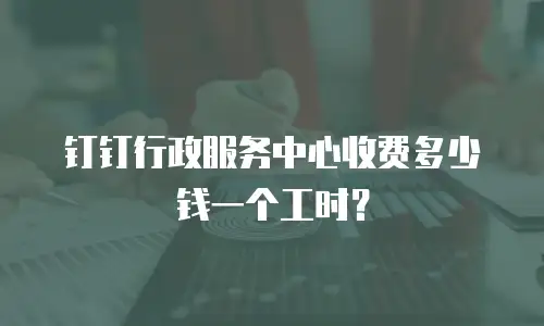 钉钉行政服务中心收费多少钱一个工时？