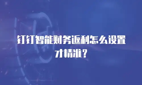钉钉智能财务返利怎么设置才精准？