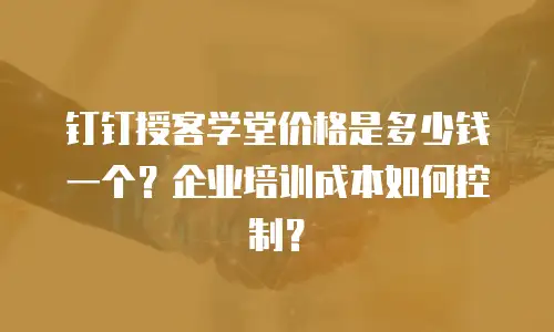 钉钉授客学堂价格是多少钱一个？企业培训成本如何控制？