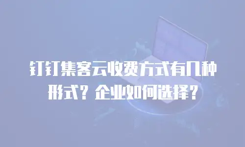 钉钉集客云收费方式有几种形式？企业如何选择？