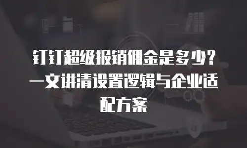 钉钉超级报销佣金是多少？一文讲清设置逻辑与企业适配方案