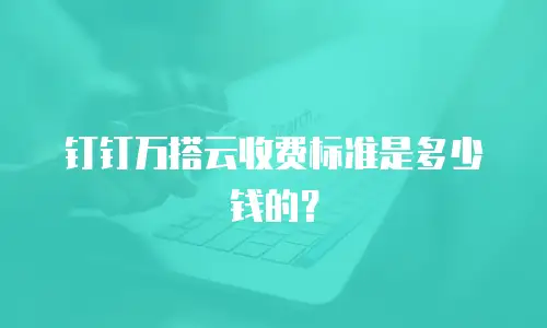 钉钉万搭云收费标准是多少钱的？