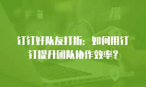钉钉好队友打折：如何用钉钉提升团队协作效率？