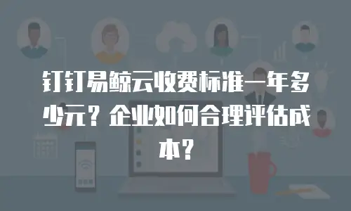 钉钉易鲸云收费标准一年多少元？企业如何合理评估成本？