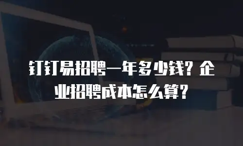 钉钉易招聘一年多少钱？企业招聘成本怎么算？