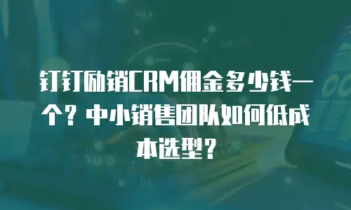 钉钉励销CRM佣金多少钱一个？中小销售团队如何低成本选型？