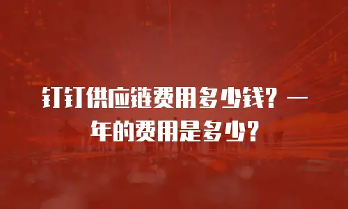钉钉供应链费用多少钱？一年的费用是多少？