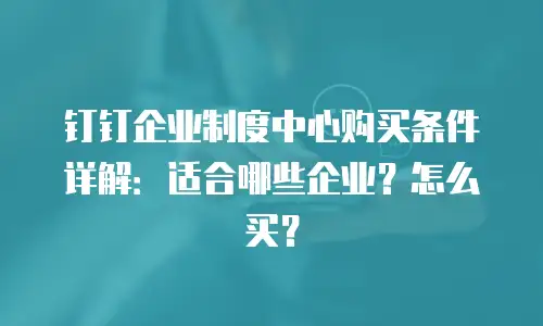 钉钉企业制度中心购买条件详解：适合哪些企业？怎么买？