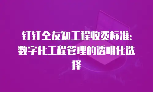 钉钉仝友知工程收费标准：数字化工程管理的透明化选择