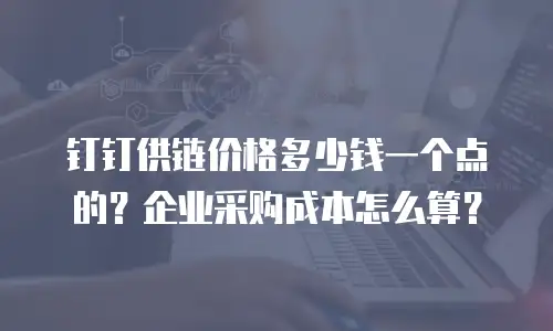 钉钉供链价格多少钱一个点的？企业采购成本怎么算？