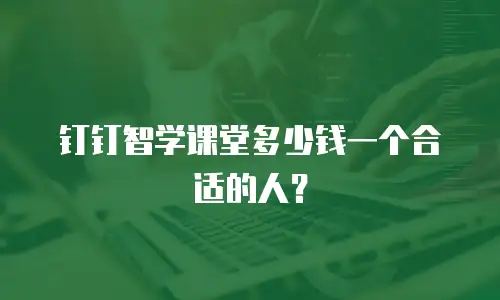 钉钉智学课堂多少钱一个合适的人？