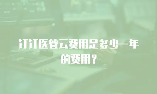 钉钉医管云费用是多少一年的费用？